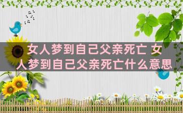 女人梦到自己父亲死亡 女人梦到自己父亲死亡什么意思